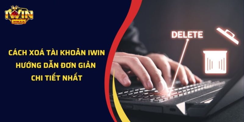 Xóa Tài Khoản IWIN - Quy Trình Thực Hiện Và Lưu Ý Quan Trọng